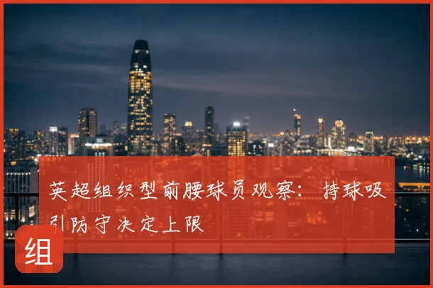 英超组织型前腰球员观察:持球吸引防守决定上限