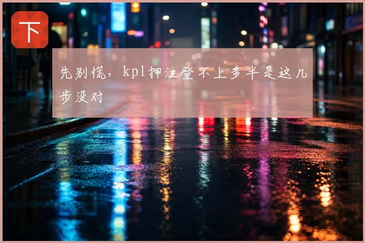 先别慌,kpl押注登不上多半是这几步没对