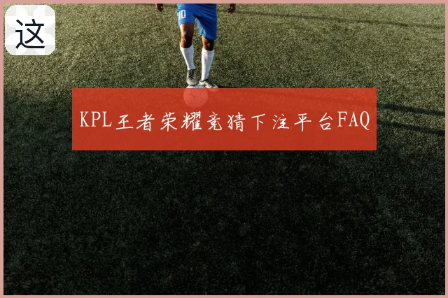 KPL王者荣耀竞猜下注平台FAQ