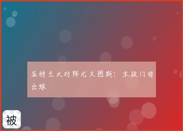 亚特兰大对阵尤文图斯:末段门将出球